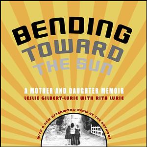Bending Toward the Sun: A Mother and Daughter Memoir by Leslie Gilbert-Lurie, Rita Lurie