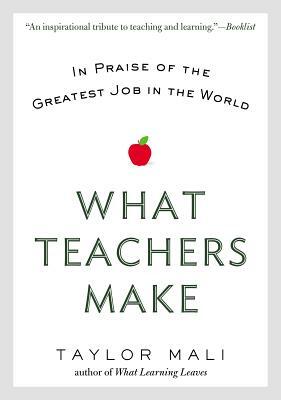 What Teachers Make: In Praise of the Greatest Job in the World by Taylor Mali