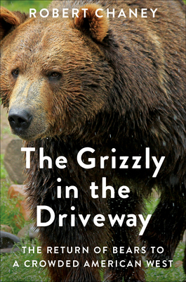 The Grizzly in the Driveway: The Return of Bears to a Crowded American West by Rob Chaney