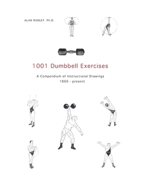 1001 Dumbbell Exercises: A Compendium of Instructional Drawings 1860- Present by Alan Radley
