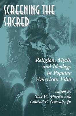 Screening The Sacred: Religion, Myth, And Ideology In Popular American Film by Joel Martin, Conrad E. Ostwalt