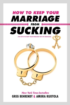 How to Keep Your Marriage from Sucking: The Keys to Keep Your Wedlock Out of Deadlock by Greg Behrendt, Amiira Ruotola