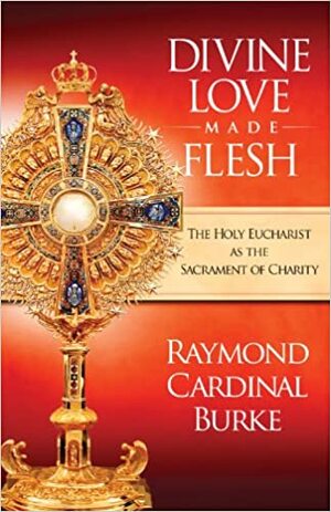 Divine Love Made Flesh: The Holy Eucharist as the Sacrament of Charity by Raymond Leo Burke