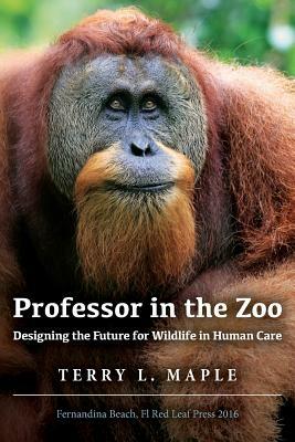 Professor in the Zoo: Designing the Future for Wildlife in Human Care by Terry L. Maple