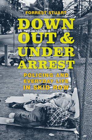 Down, Out, and Under Arrest: Policing and Everyday Life in Skid Row by Forrest Stuart