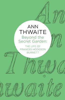 Beyond the Secret Garden: The Life of Frances Hodgson Burnett by Ann Thwaite