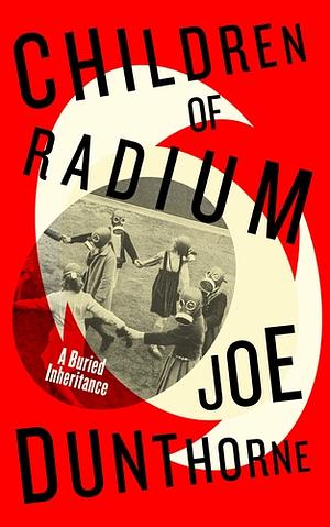 Children of Radium: A Buried Inheritance by Joe Dunthorne