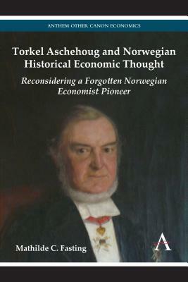 Torkel Aschehoug and Norwegian Historical Economic Thought: Reconsidering a Forgotten Norwegian Pioneer Economist by Mathilde C. Fasting