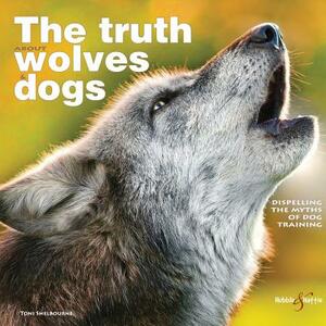 The Truth about Wolves and Dogs: Dispelling the Myths of Dog Training by Toni Shelbourne