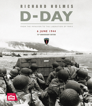 D-Day: From the Invasion to the Liberation of Paris 6 June 1944 by Richard Holmes