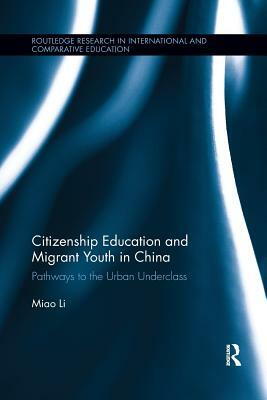 Citizenship Education and Migrant Youth in China: Pathways to the Urban Underclass by Miao Li