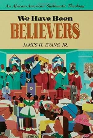 We Have Been Believers: African-American Systematic Theology by James H. Evans Jr.
