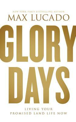 Glory Days: Living Your Promised Land Life Now by Max Lucado