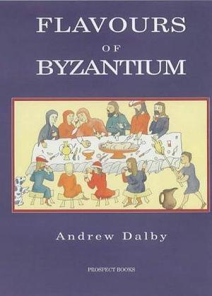 Flavours of Byzantium by Andrew Dalby, Andrew Dalby