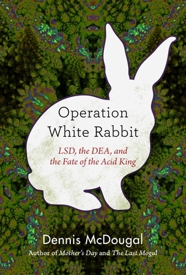 Operation White Rabbit: Lsd, the Dea, and the Fate of the Acid King by Dennis McDougal