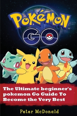 Pokemon Go: The Ultimate Beginner's Pokemon Go Guide To Become the Very Best Trainer by Peter McDonald