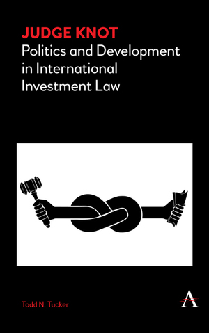 Judge Knot: Politics and Development in International Investment Law by Todd Tucker