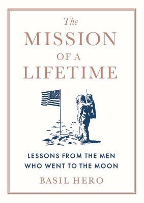 The Mission of a Lifetime: Lessons from the Men Who Went to the Moon by Basil Hero