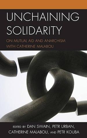 Unchaining Solidarity: On Mutual Aid and Anarchism with Catherine Malabou by Catherine Malabou, Petr Kouba, Petr Urban, Dan Swain