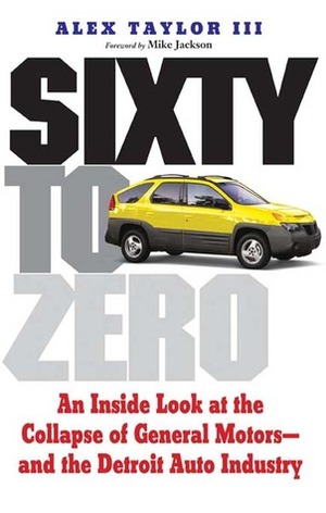 Sixty to Zero: An Inside Look at the Collapse of General Motors--and the Detroit Auto Industry by Mike Jackson, Alex Taylor
