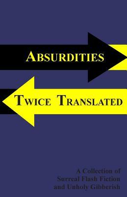 Absurdities Twice Translated: A Collection Of Surreal Flash Fiction and Unholy Gibberish by Eric Stoveken