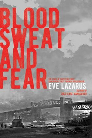 Blood, Sweat and Fear: The Story of Inspector Vance, a Pioneer Forensics Investigator by Eve Lazarus