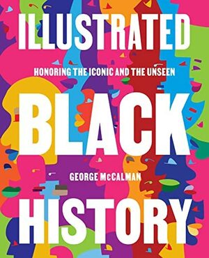 Illustrated Black History: Honoring the Iconic and the Unseen by George McCalman