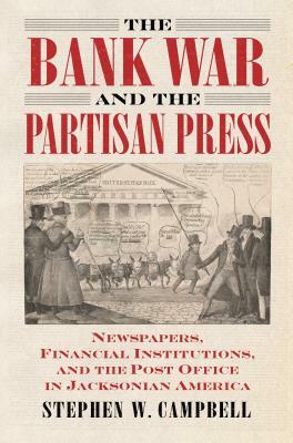 The Bank War and the Partisan Press: Newspapers, Financial Institutions, and the Post Office in Jacksonian America by Stephen Campbell