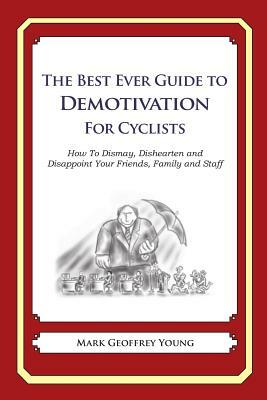 The Best Ever Guide to Demotivation for Cyclists: How To Dismay, Dishearten and Disappoint Your Friends, Family and Staff by Mark Geoffrey Young