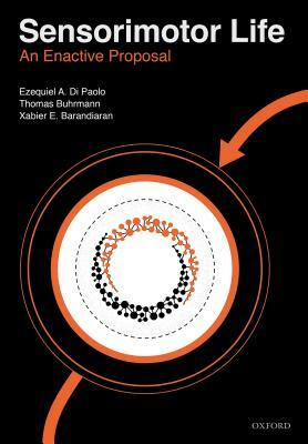 Sensorimotor Life: An Enactive Proposal by Xabier Barandiaran, Ezequiel Di Paolo, Thomas Buhrmann