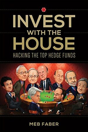 Invest With The House: Hacking The Top Hedge Funds by Mebane T. Faber