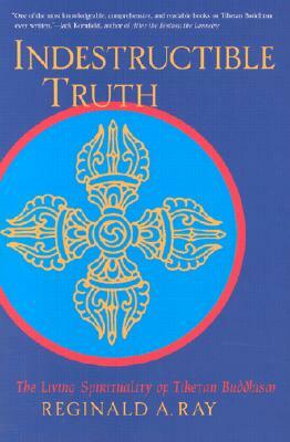 Indestructible Truth: The Living Spirituality of Tibetan Buddhism by Reginald A. Ray