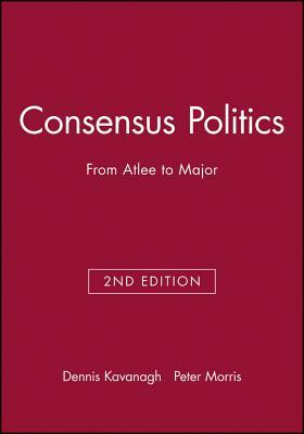 Consensus Politics from Attlee to Major by Peter Morris, Dennis Kavanagh