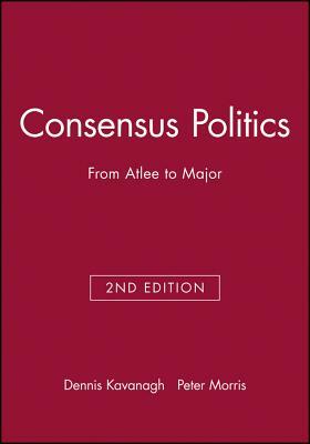 Consensus Politics from Attlee to Major by Dennis Kavanagh, Peter Morris