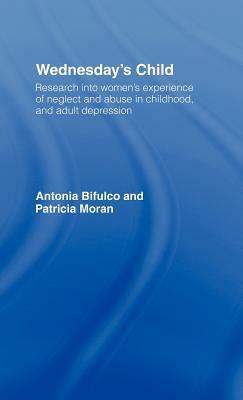 Wednesday's Child: Research into Women's Experience of Neglect and Abuse in Childhood and Adult Depression by Antonia Bifulco, Patricia Moran