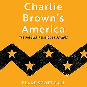Charlie Brown's America: The Popular Politics of Peanuts by Blake Scott Ball