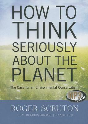 How to Think Seriously about the Planet: The Case for an Environmental Conservatism by Roger Scruton
