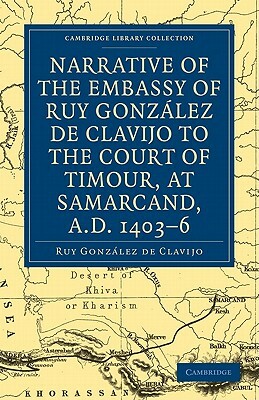 Narrative of the Embassy of Ruy. Gonzalez de Clavijo to the Court of Timour, at Samarcand, A.D. 1403 6 by Ruy Gonzalez De Clavijo, Gonzalez De Clavijo Ruy