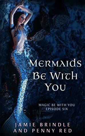 Mermaids Be With You: Magic Be With You: Episode Six by Penny Red, Jamie Brindle
