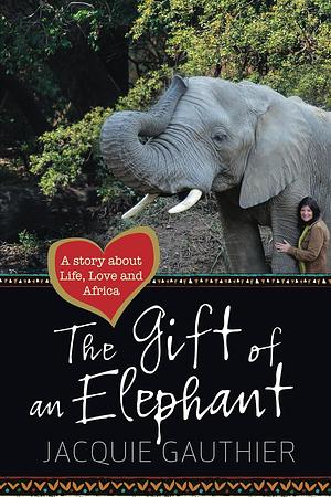 The Gift of an Elephant: A story about Life, Love and Africa by Tracey Hawthorne, Jacquie Gauthier