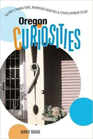 Oregon Curiosities: Quirky Characters, Roadside Oddities & Other Offbeat Stuff by Harriet Baskas