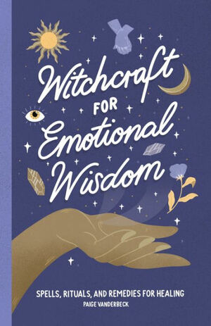 Witchcraft for Emotional Wisdom: Spells, Rituals, and Remedies for Healing by Paige Vanderbeck