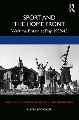 Sport and the Home Front: Wartime Britain at Play, 1939-45 by Matthew Taylor