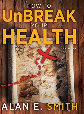 How to UnBreak Your Health: Your Map to the World of Complementary and Alternative Therapies, 2nd Edition by Alan E. Smith