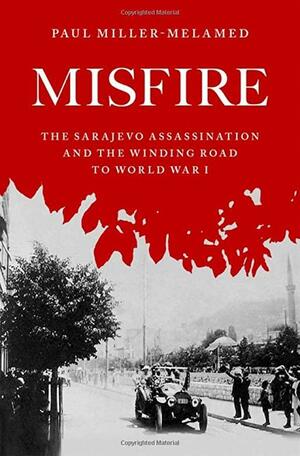 Misfire: The Sarajevo Assassination and the Winding Road to World War I by Paul Miller-Melamed