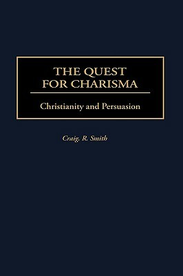 The Quest for Charisma: Christianity and Persuasion by Craig R. Smith