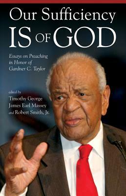 Our Sufficiency Is of God: Essays on Preaching in Honor of Gardner C. Taylor by James Earl Massey, Robert Smith Jr, Timothy George