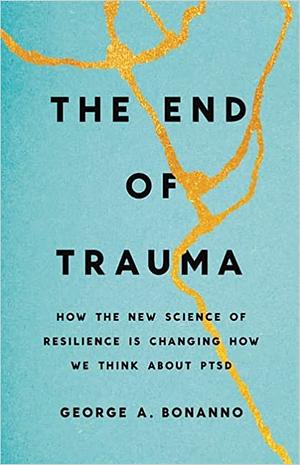 The End of Trauma: How the New Science of Resilience Is Changing How We Think About PTSD by George A. Bonanno