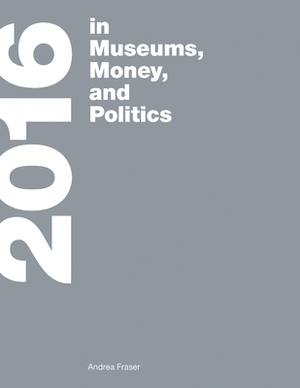 2016: In Museums, Money, and Politics by Andrea Fraser