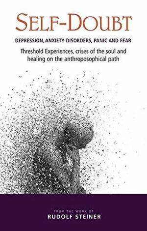 Self-Doubt: Depression, Anxiety Disorders, Panic and Fear. Threshold experiences, crises of the soul and healing on the anthroposophical path by Rudolf Steiner, Harald Haas